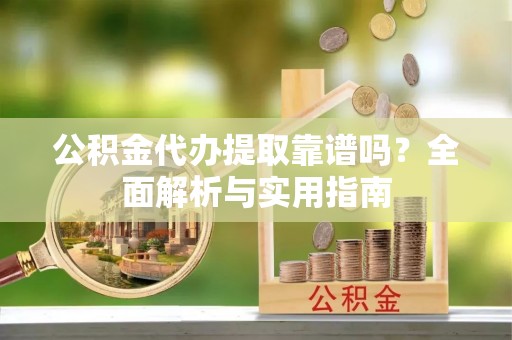亳州公积金代办提取靠谱吗？全面解析与实用指南