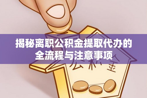 亳州揭秘离职公积金提取代办的全流程与注意事项