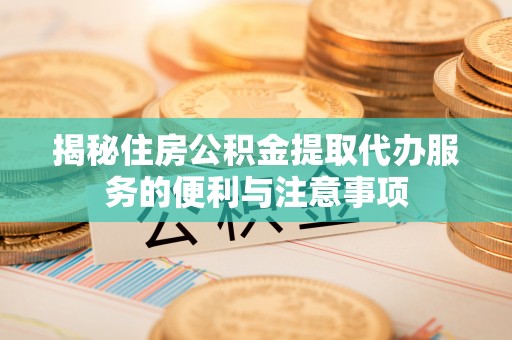 亳州揭秘住房公积金提取代办服务的便利与注意事项