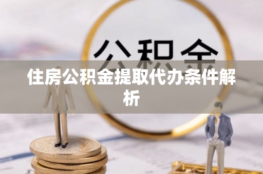 亳州住房公积金提取代办条件解析