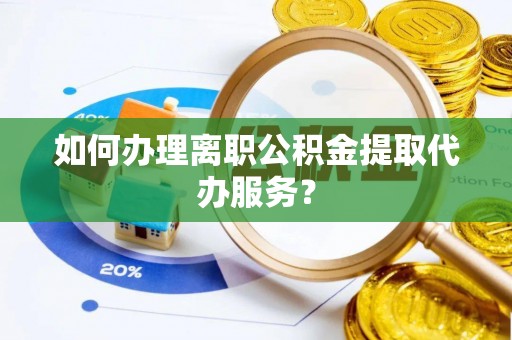 亳州如何办理离职公积金提取代办服务？