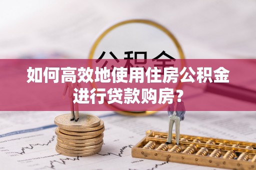 亳州如何高效地使用住房公积金进行贷款购房？