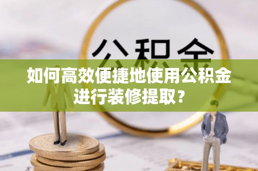 亳州如何高效便捷地使用公积金进行装修提取？