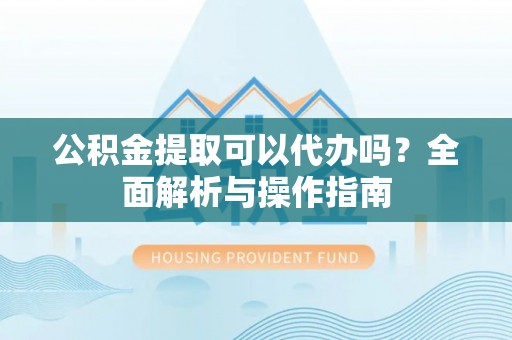 亳州公积金提取可以代办吗？全面解析与操作指南