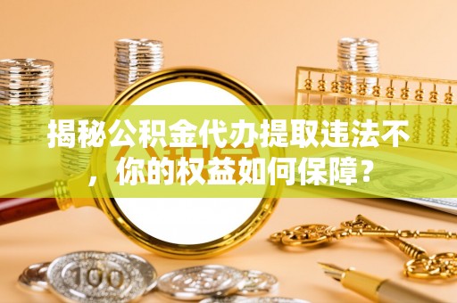 亳州揭秘公积金代办提取违法不，你的权益如何保障？