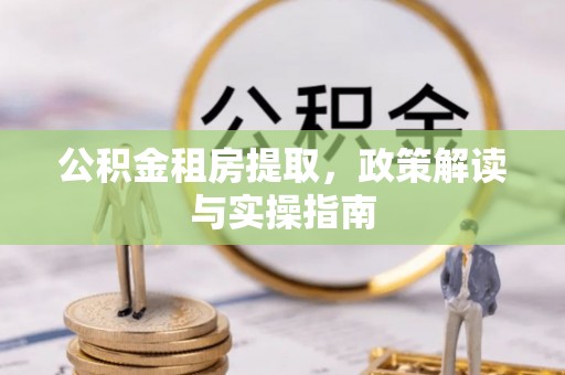 亳州公积金租房提取，政策解读与实操指南