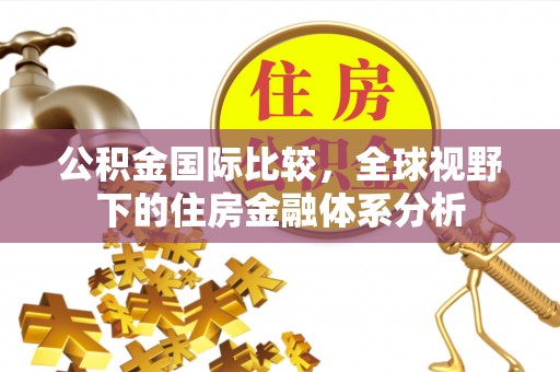 亳州公积金国际比较，全球视野下的住房金融体系分析